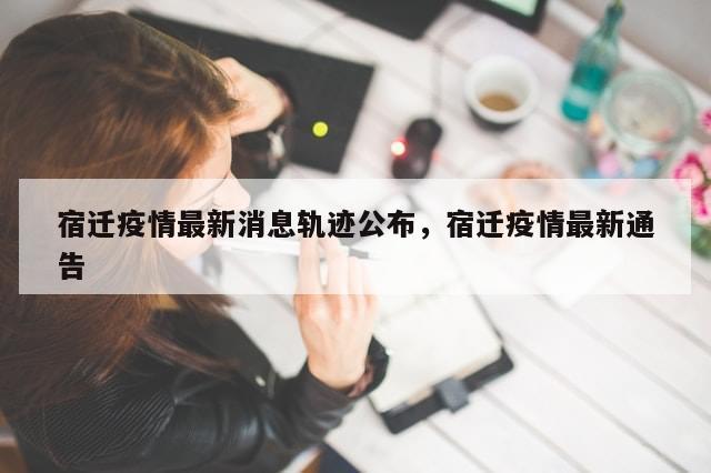 宿迁疫情最新消息轨迹公布，宿迁疫情最新通告