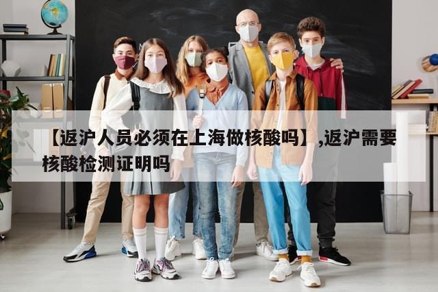 【返沪人员必须在上海做核酸吗】,返沪需要核酸检测证明吗