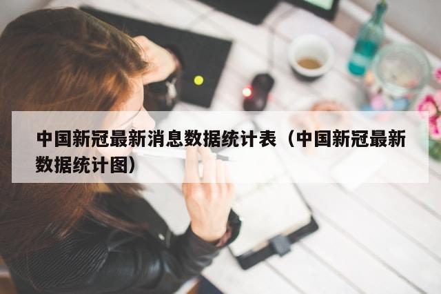 中国新冠最新消息数据统计表（中国新冠最新数据统计图）