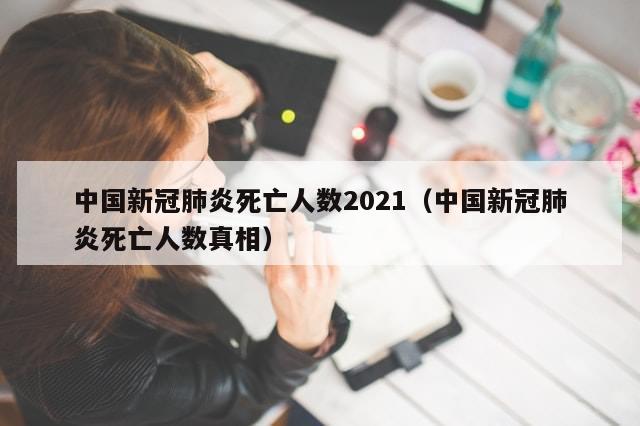 中国新冠肺炎死亡人数2021（中国新冠肺炎死亡人数真相）