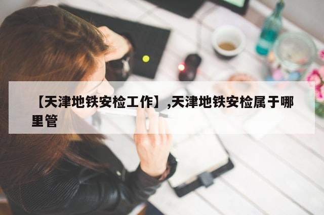 【天津地铁安检工作】,天津地铁安检属于哪里管