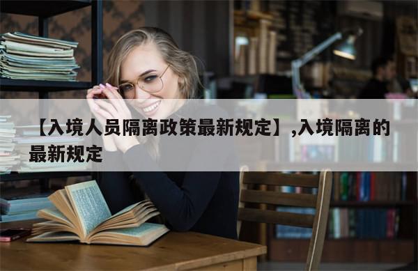 【入境人员隔离政策最新规定】,入境隔离的最新规定