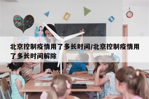 北京控制疫情用了多长时间/北京控制疫情用了多长时间解除
