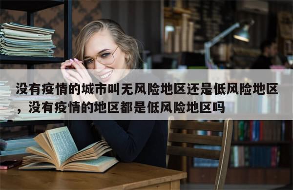 没有疫情的城市叫无风险地区还是低风险地区，没有疫情的地区都是低风险地区吗