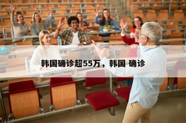 韩国确诊超55万，韩国 确诊