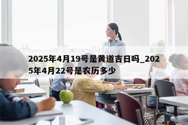2025年4月19号是黄道吉日吗_2025年4月22号是农历多少