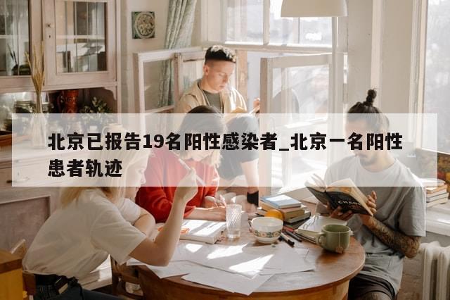 北京已报告19名阳性感染者_北京一名阳性患者轨迹
