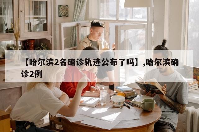 【哈尔滨2名确诊轨迹公布了吗】,哈尔滨确诊2例