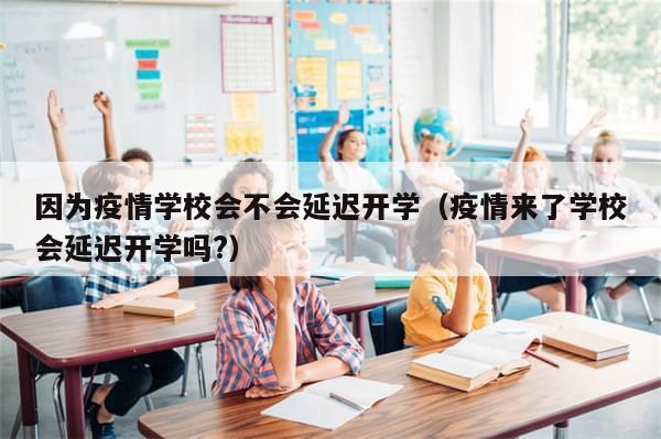 因为疫情学校会不会延迟开学（疫情来了学校会延迟开学吗?）