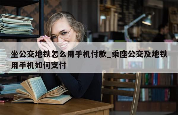 坐公交地铁怎么用手机付款_乘座公交及地铁用手机如何支付