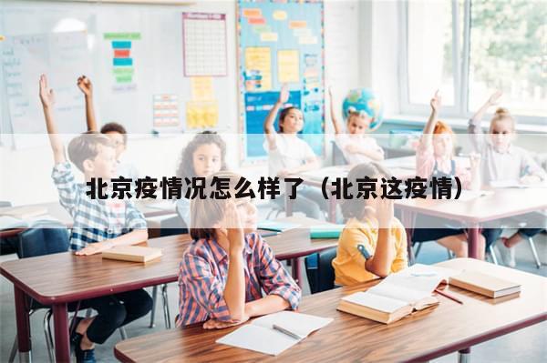 北京疫情况怎么样了（北京这疫情）