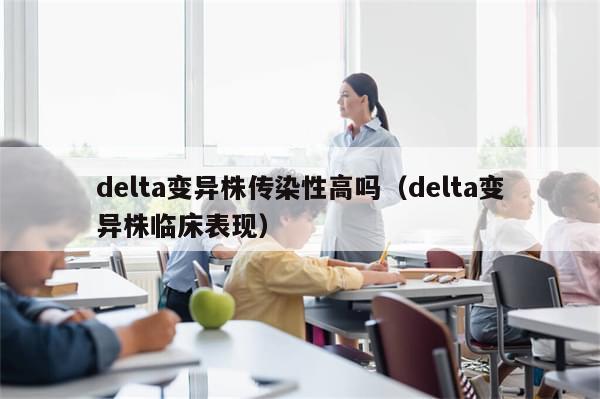 delta变异株传染性高吗（delta变异株临床表现）