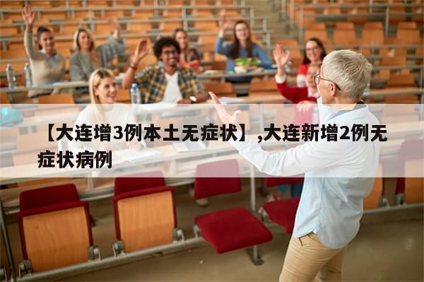 【大连增3例本土无症状】,大连新增2例无症状病例