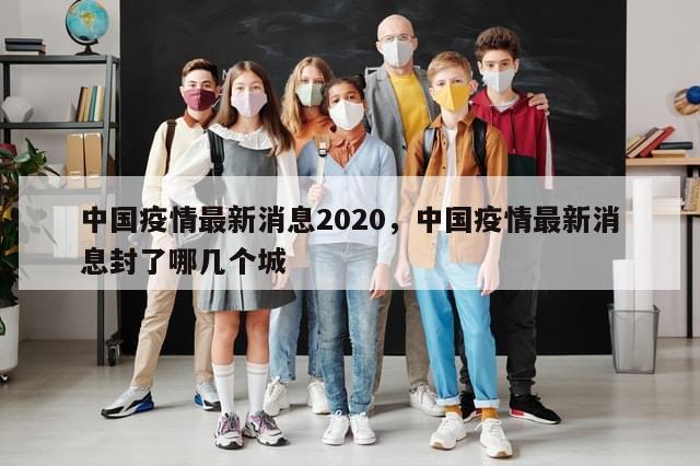 中国疫情最新消息2020，中国疫情最新消息封了哪几个城