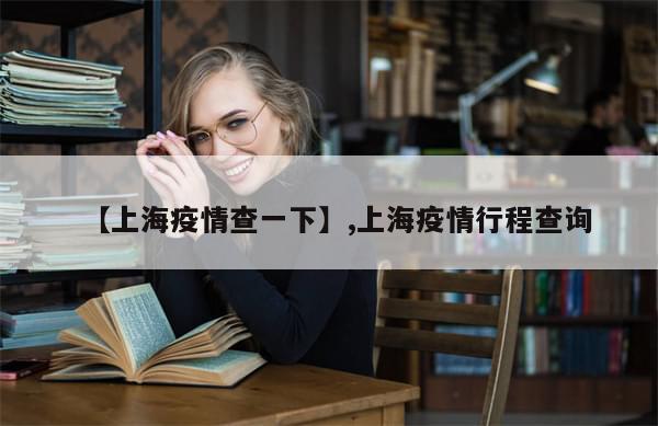 【上海疫情查一下】,上海疫情行程查询