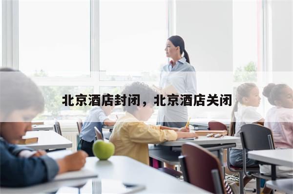 北京酒店封闭，北京酒店关闭