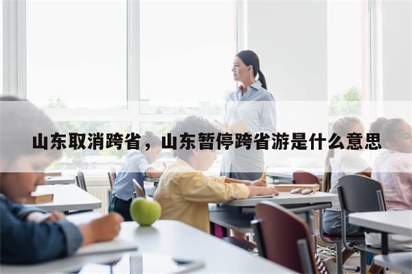 山东取消跨省，山东暂停跨省游是什么意思