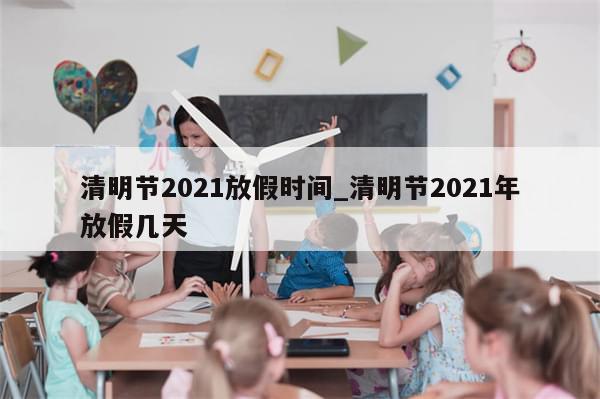 清明节2021放假时间_清明节2021年放假几天