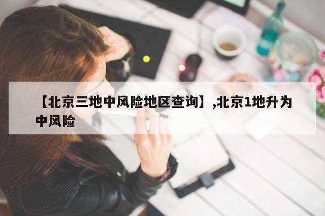 【北京三地中风险地区查询】,北京1地升为中风险