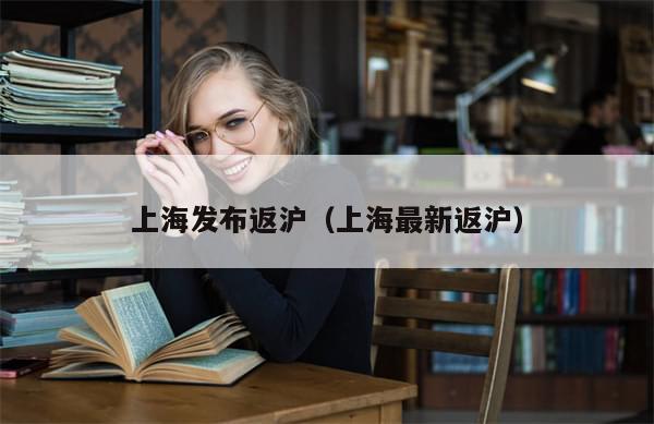 上海发布返沪（上海最新返沪）