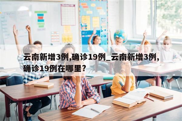 云南新增3例,确诊19例_云南新增3例,确诊19例在哪里?