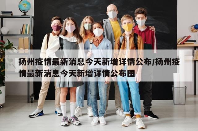扬州疫情最新消息今天新增详情公布/扬州疫情最新消息今天新增详情公布图