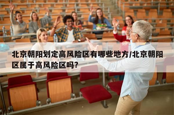 北京朝阳划定高风险区有哪些地方/北京朝阳区属于高风险区吗?