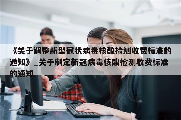 《关于调整新型冠状病毒核酸检测收费标准的通知》_关于制定新冠病毒核酸检测收费标准的通知