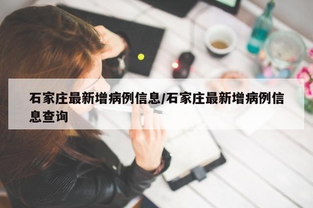 石家庄最新增病例信息/石家庄最新增病例信息查询