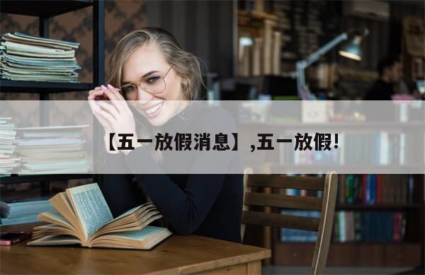 【五一放假消息】,五一放假!