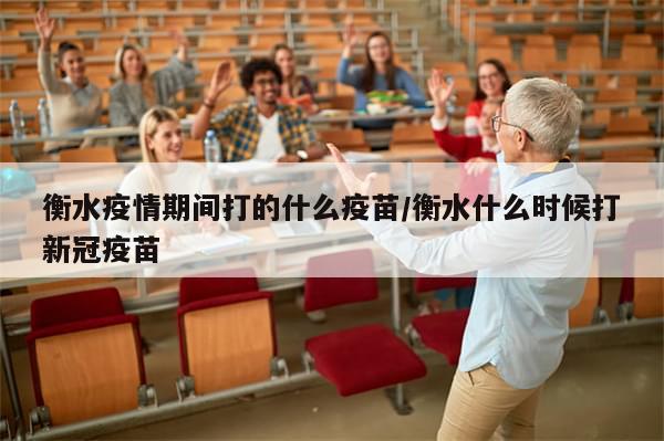 衡水疫情期间打的什么疫苗/衡水什么时候打新冠疫苗