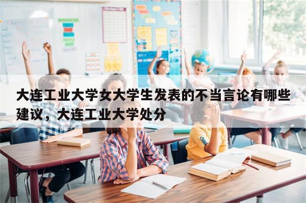 大连工业大学女大学生发表的不当言论有哪些建议，大连工业大学处分