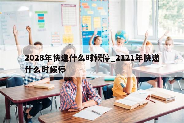 2028年快递什么时候停_2121年快递什么时候停