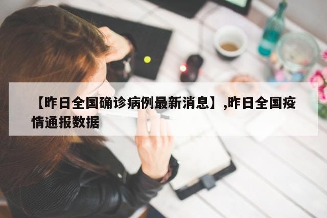 【昨日全国确诊病例最新消息】,昨日全国疫情通报数据