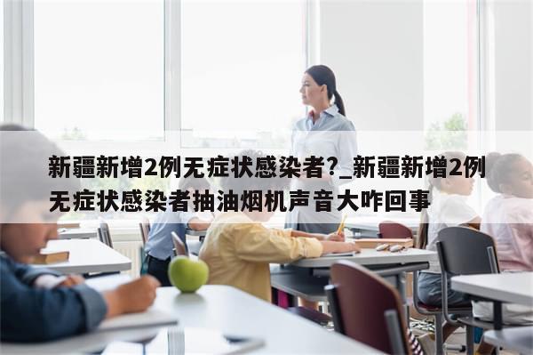 新疆新增2例无症状感染者?_新疆新增2例无症状感染者抽油烟机声音大咋回事