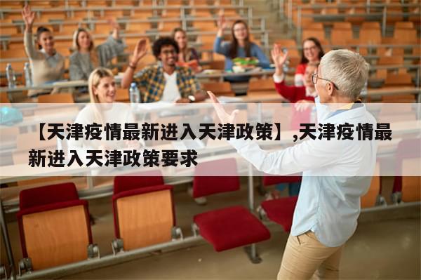 【天津疫情最新进入天津政策】,天津疫情最新进入天津政策要求