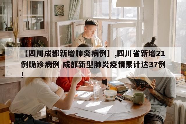 【四川成都新增肺炎病例】,四川省新增21例确诊病例 成都新型肺炎疫情累计达37例!