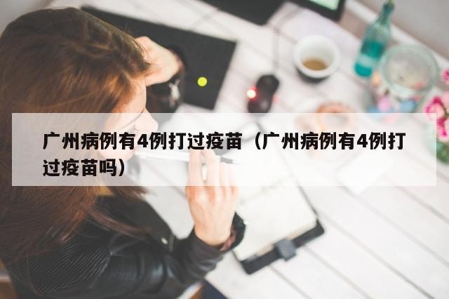 广州病例有4例打过疫苗（广州病例有4例打过疫苗吗）