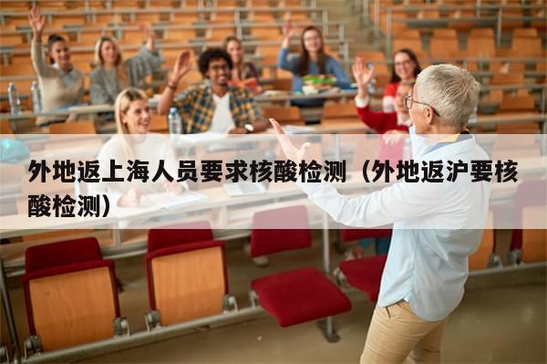 外地返上海人员要求核酸检测（外地返沪要核酸检测）