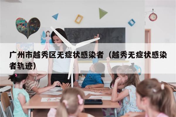 广州市越秀区无症状感染者（越秀无症状感染者轨迹）