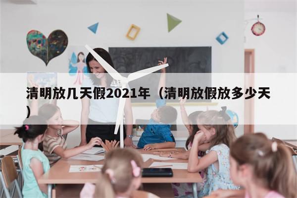 清明放几天假2021年（清明放假放多少天）