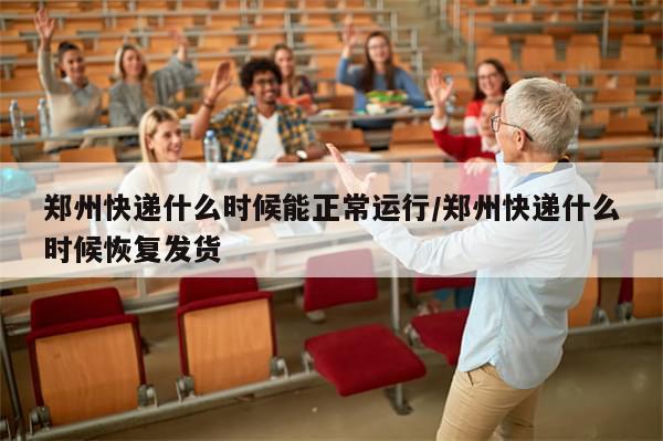 郑州快递什么时候能正常运行/郑州快递什么时候恢复发货