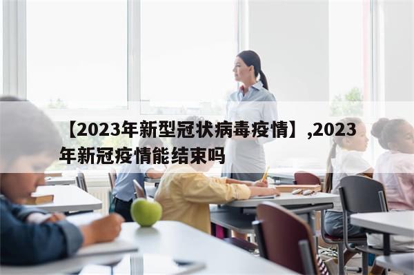 【2023年新型冠状病毒疫情】,2023年新冠疫情能结束吗