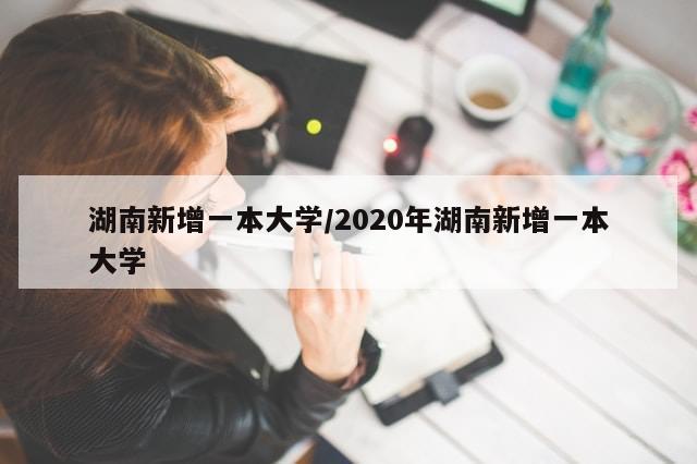 湖南新增一本大学/2020年湖南新增一本大学