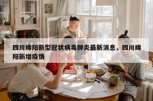 四川绵阳新型冠状病毒肺炎最新消息，四川绵阳新增疫情