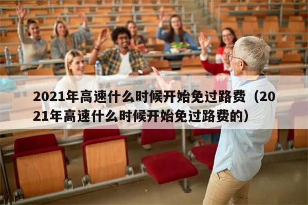 2021年高速什么时候开始免过路费（2021年高速什么时候开始免过路费的）