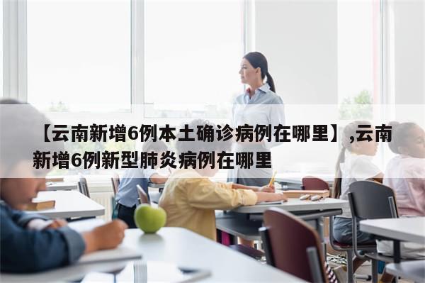 【云南新增6例本土确诊病例在哪里】,云南新增6例新型肺炎病例在哪里