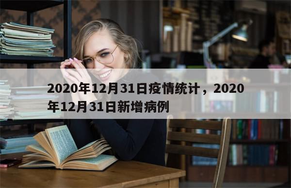 2020年12月31日疫情统计，2020年12月31日新增病例
