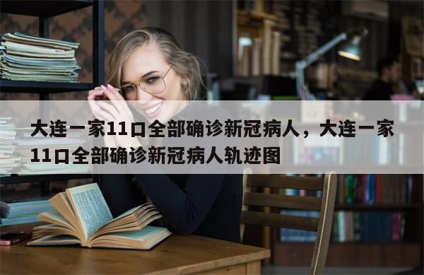 大连一家11口全部确诊新冠病人，大连一家11口全部确诊新冠病人轨迹图