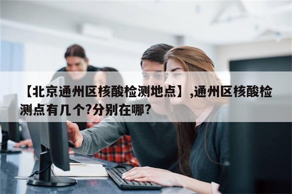 【北京通州区核酸检测地点】,通州区核酸检测点有几个?分别在哪?